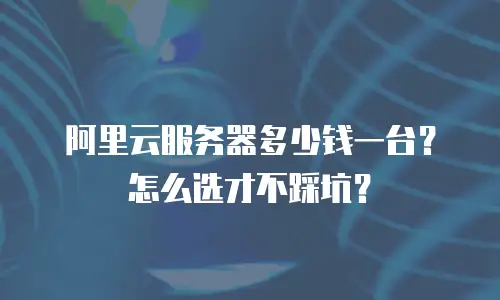 阿里云服务器多少钱一台？怎么选才不踩坑？