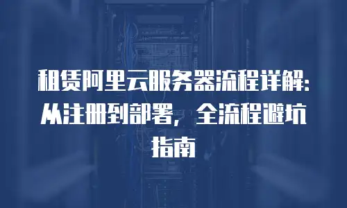 租赁阿里云服务器流程详解：从注册到部署，全流程避坑指南