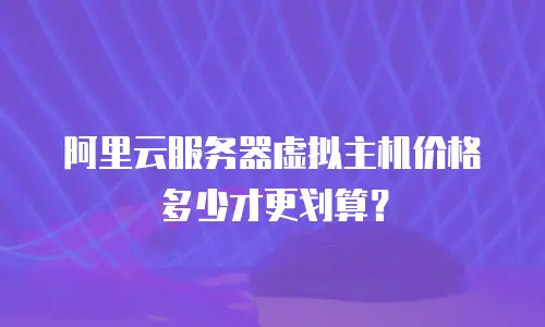 阿里云服务器虚拟主机价格多少才更划算？