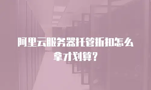 阿里云服务器托管折扣怎么拿才划算？