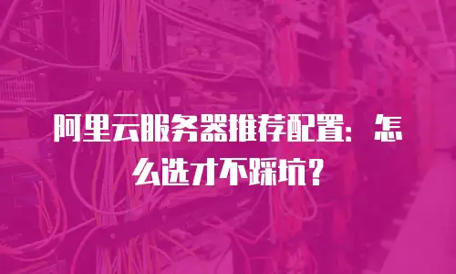 阿里云服务器推荐配置：怎么选才不踩坑？
