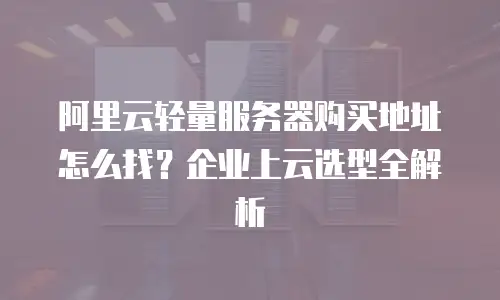 阿里云轻量服务器购买地址怎么找？企业上云选型全解析
