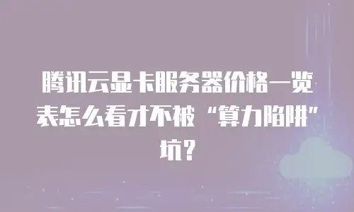 腾讯云显卡服务器价格一览表怎么看才不被“算力陷阱”坑？