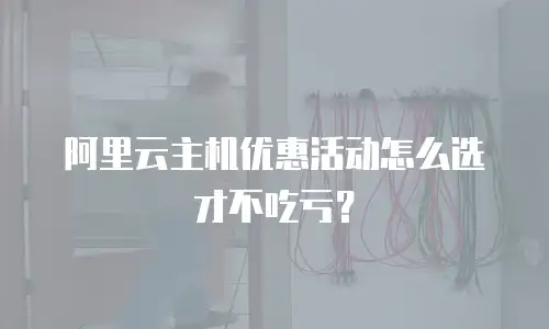 阿里云主机优惠活动怎么选才不吃亏？