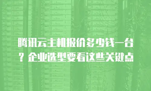 腾讯云主机报价多少钱一台？企业选型要看这些关键点