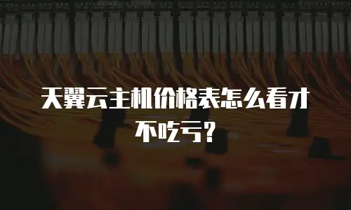 天翼云主机价格表怎么看才不吃亏？
