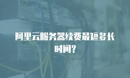 阿里云服务器续费最短多长时间？