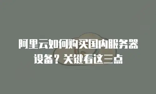 阿里云如何购买国内服务器设备？关键看这三点