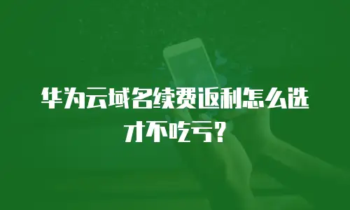 华为云域名续费返利怎么选才不吃亏？