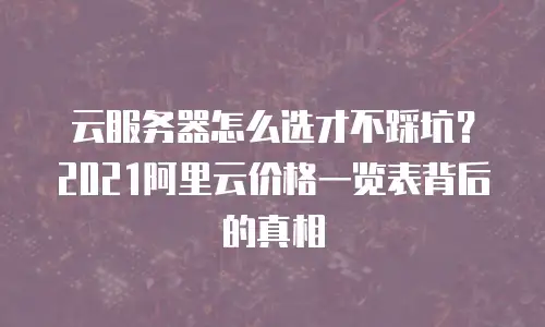 云服务器怎么选才不踩坑？2021阿里云价格一览表背后的真相