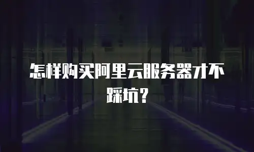 怎样购买阿里云服务器才不踩坑？