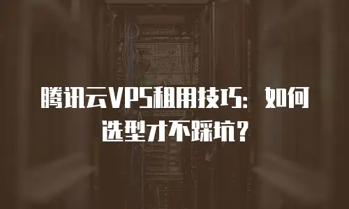 腾讯云VPS租用技巧：如何选型才不踩坑？