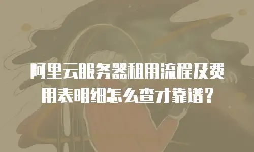 阿里云服务器租用流程及费用表明细怎么查才靠谱？