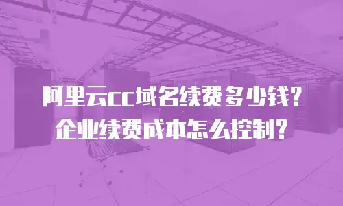 阿里云cc域名续费多少钱？企业续费成本怎么控制？