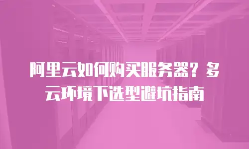 阿里云如何购买服务器？多云环境下选型避坑指南