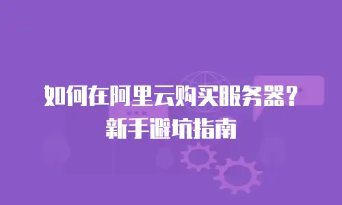 如何在阿里云购买服务器？新手避坑指南
