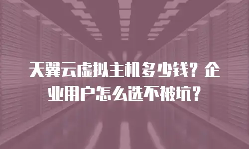 天翼云虚拟主机多少钱？企业用户怎么选不被坑？