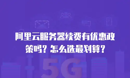 阿里云服务器续费有优惠政策吗？怎么选最划算？