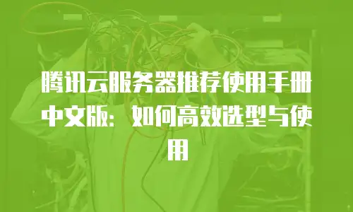 腾讯云服务器推荐使用手册中文版：如何高效选型与使用