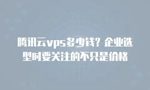 腾讯云vps多少钱？企业选型时要关注的不只是价格