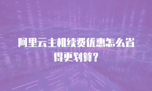 阿里云主机续费优惠怎么省得更划算？