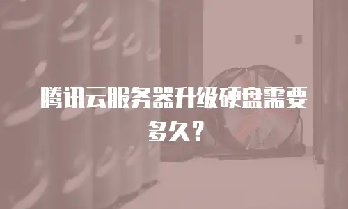 腾讯云服务器升级硬盘需要多久？