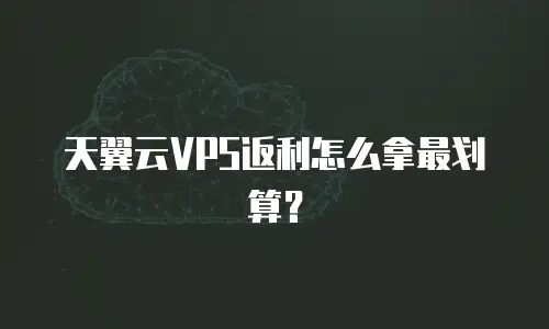 天翼云VPS返利怎么拿最划算？