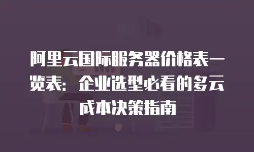 阿里云国际服务器价格表一览表：企业选型必看的多云成本决策指南