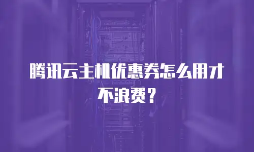 腾讯云主机优惠券怎么用才不浪费？