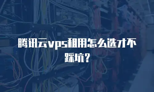 腾讯云vps租用怎么选才不踩坑？