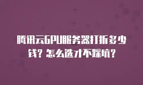 腾讯云GPU服务器打折多少钱？怎么选才不踩坑？