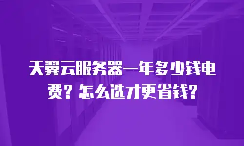 天翼云服务器一年多少钱电费？怎么选才更省钱？