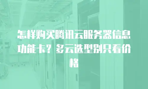 怎样购买腾讯云服务器信息功能卡？多云选型别只看价格