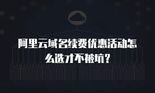 阿里云域名续费优惠活动怎么选才不被坑？