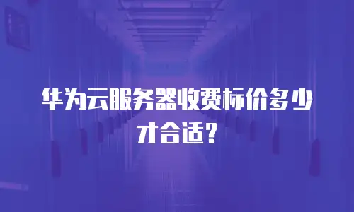 华为云服务器收费标价多少才合适？