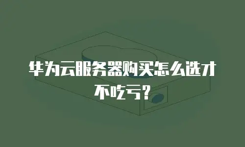 华为云服务器购买怎么选才不吃亏？