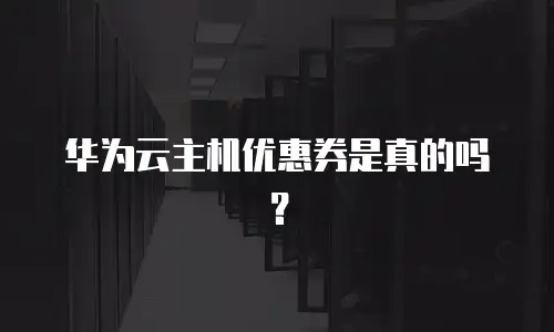 华为云主机优惠券是真的吗？