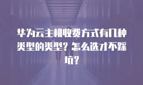 华为云主机收费方式有几种类型的类型？怎么选才不踩坑？