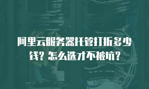 阿里云服务器托管打折多少钱？怎么选才不被坑？