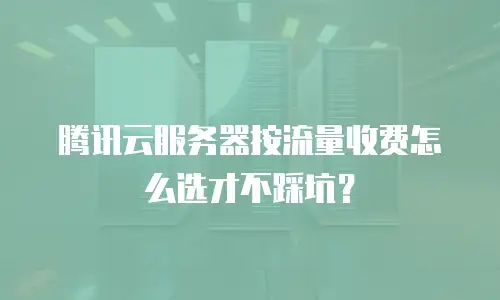 腾讯云服务器按流量收费怎么选才不踩坑？