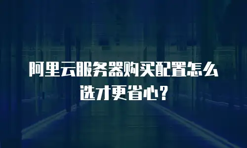 阿里云服务器购买配置怎么选才更省心？