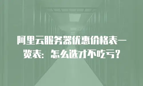 阿里云服务器优惠价格表一览表：怎么选才不吃亏？