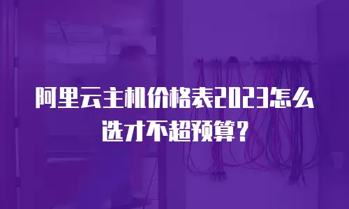 阿里云主机价格表2023怎么选才不超预算？