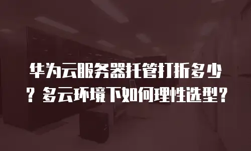 华为云服务器托管打折多少？多云环境下如何理性选型？