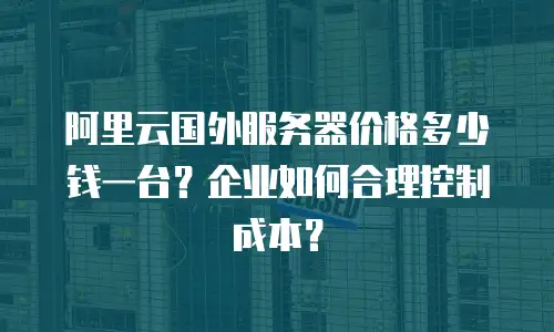 阿里云国外服务器价格多少钱一台？企业如何合理控制成本？