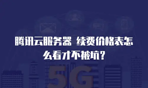腾讯云服务器 续费价格表怎么看才不被坑？