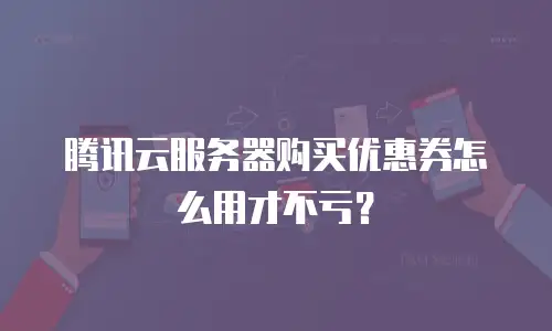 腾讯云服务器购买优惠券怎么用才不亏？