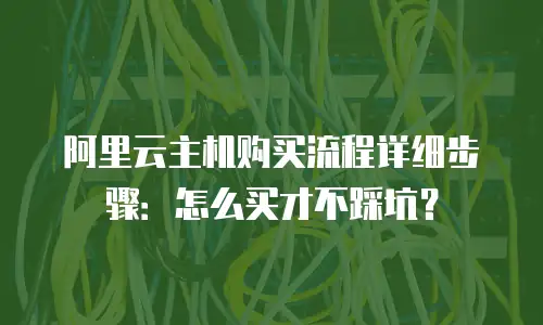 阿里云主机购买流程详细步骤：怎么买才不踩坑？