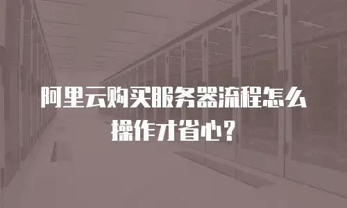阿里云购买服务器流程怎么操作才省心？