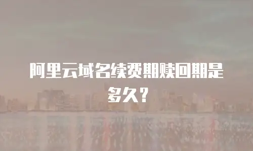 阿里云域名续费期赎回期是多久？